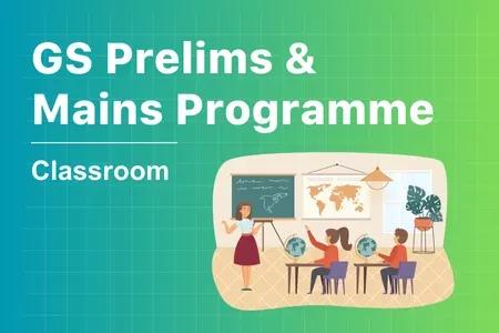 GS Prelims & Mains Classroom Programme