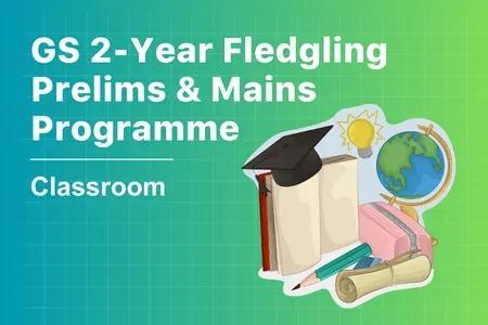 GS 2-Year Fledgling Prelims & Mains Classroom Programme
